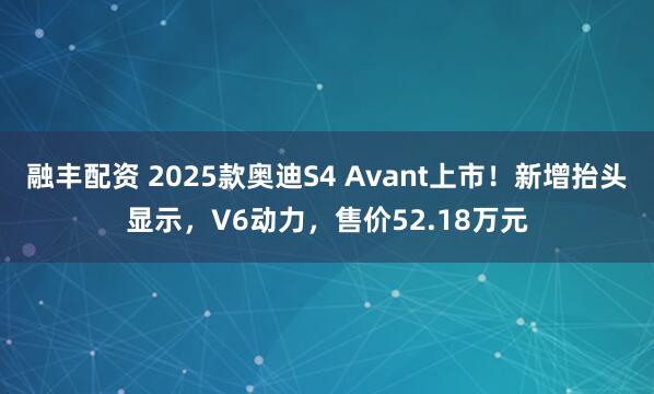 融丰配资 2025款奥迪S4 Avant上市！新增抬头显示，V6动力，售价52.18万元