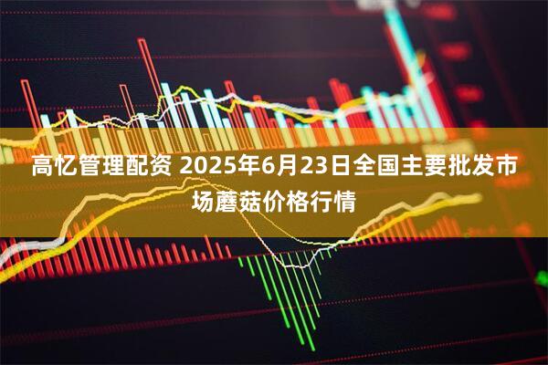 高忆管理配资 2025年6月23日全国主要批发市场蘑菇价格行情