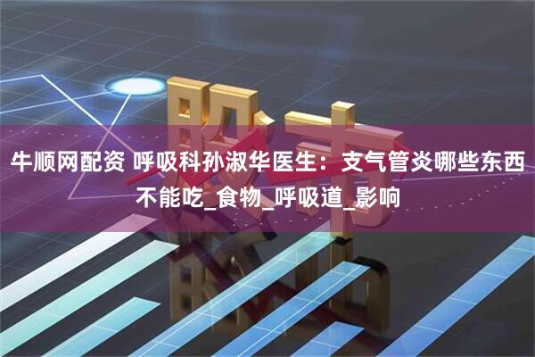 牛顺网配资 呼吸科孙淑华医生：支气管炎哪些东西不能吃_食物_呼吸道_影响