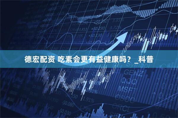 德宏配资 吃素会更有益健康吗？_科普