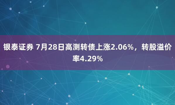 银泰证券 7月28日高测转债上涨2.06%，转股溢价率4.29%