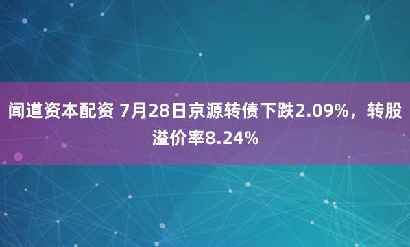 闻道资本配资 7月28日京源转债下跌2.09%，转股溢价率8.24%