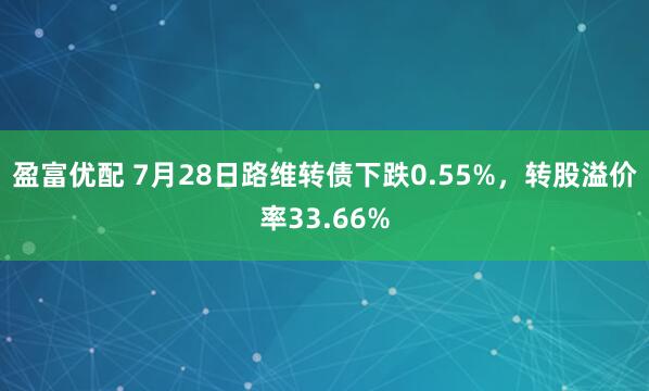 盈富优配 7月28日路维转债下跌0.55%，转股溢价率33.66%