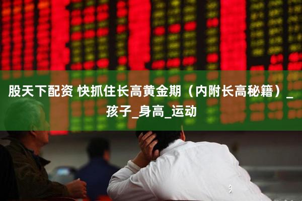 股天下配资 快抓住长高黄金期（内附长高秘籍）_孩子_身高_运动