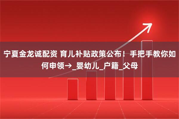 宁夏金龙诚配资 育儿补贴政策公布！手把手教你如何申领→_婴幼儿_户籍_父母