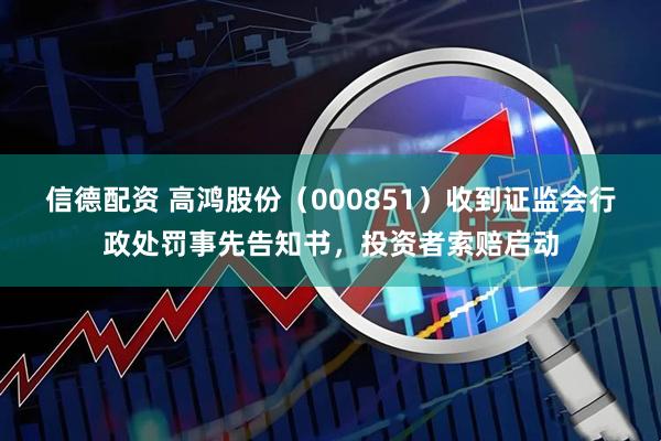 信德配资 高鸿股份（000851）收到证监会行政处罚事先告知书，投资者索赔启动