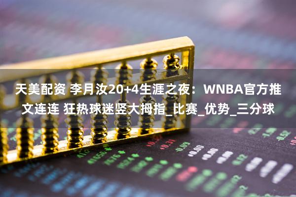 天美配资 李月汝20+4生涯之夜：WNBA官方推文连连 狂热球迷竖大拇指_比赛_优势_三分球