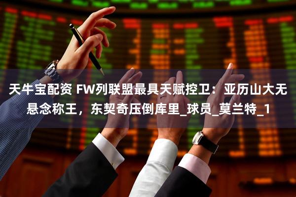 天牛宝配资 FW列联盟最具天赋控卫：亚历山大无悬念称王，东契奇压倒库里_球员_莫兰特_1