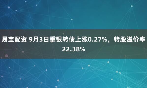 易宝配资 9月3日重银转债上涨0.27%，转股溢价率22.38%