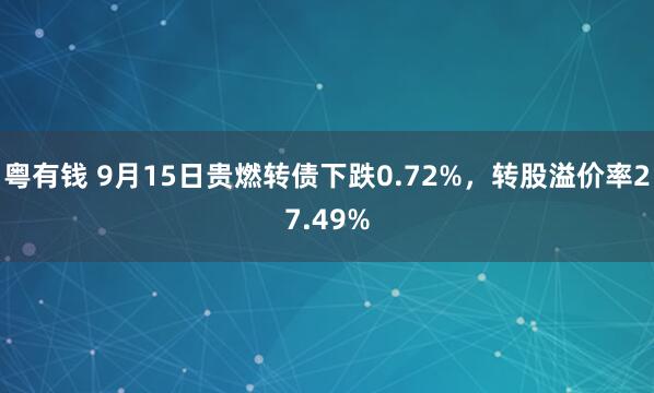 粤有钱 9月15日贵燃转债下跌0.72%，转股溢价率27.49%