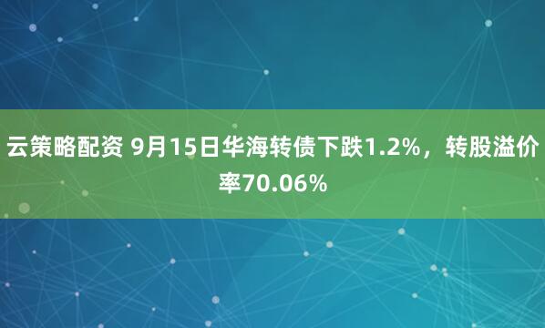 云策略配资 9月15日华海转债下跌1.2%，转股溢价率70.06%