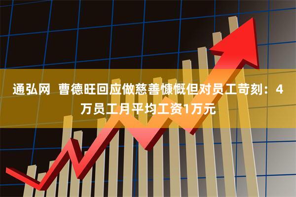 通弘网  曹德旺回应做慈善慷慨但对员工苛刻：4万员工月平均工资1万元