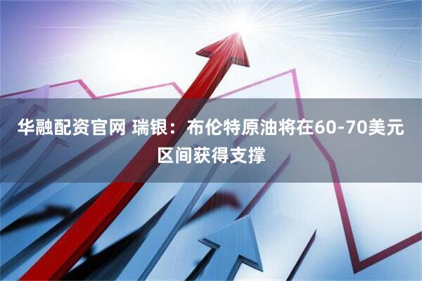 华融配资官网 瑞银：布伦特原油将在60-70美元区间获得支撑