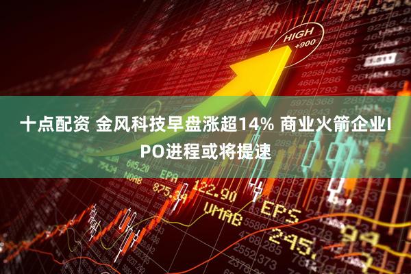 十点配资 金风科技早盘涨超14% 商业火箭企业IPO进程或将提速