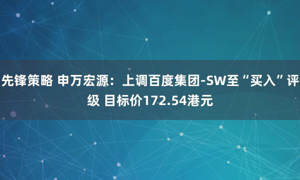 先锋策略 申万宏源：上调百度集团-SW至“买入”评级 目标价172.54港元