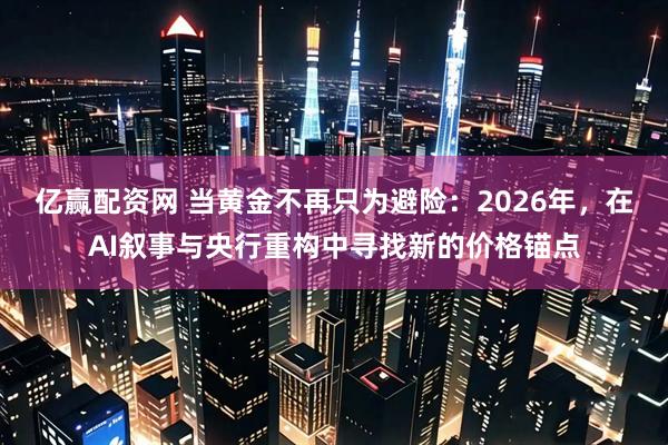 亿赢配资网 当黄金不再只为避险：2026年，在AI叙事与央行重构中寻找新的价格锚点