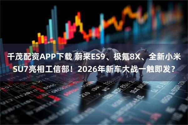 千茂配资APP下载 蔚来ES9、极氪8X、全新小米SU7亮相工信部！2026年新车大战一触即发？