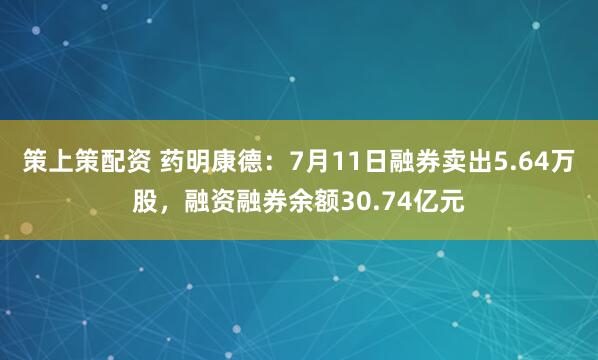 策上策配资 药明康德：7月11日融券卖出5.64万股，融资融券余额30.74亿元