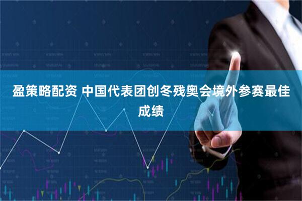 盈策略配资 中国代表团创冬残奥会境外参赛最佳成绩