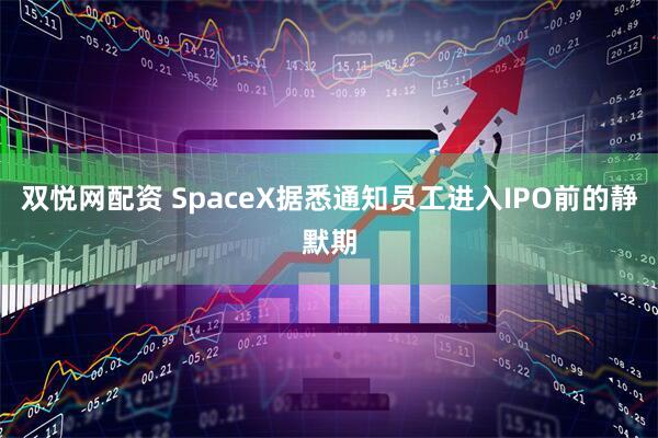 双悦网配资 SpaceX据悉通知员工进入IPO前的静默期
