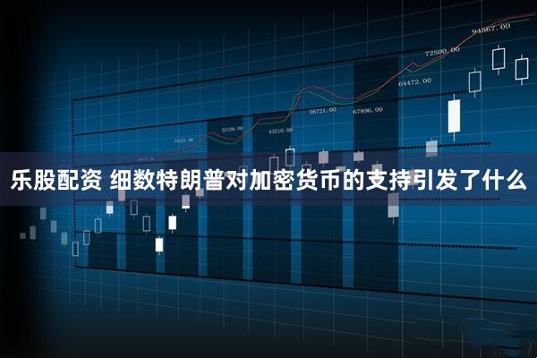 乐股配资 细数特朗普对加密货币的支持引发了什么