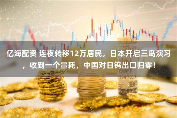亿海配资 连夜转移12万居民，日本开启三岛演习，收到一个噩耗，中国对日钨出口归零！
