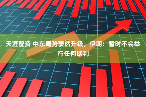 天涯配资 中东局势骤然升级，伊朗：暂时不会举行任何谈判
