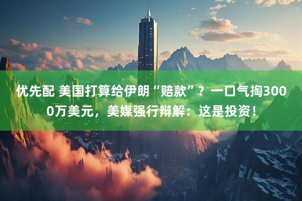 优先配 美国打算给伊朗“赔款”？一口气掏3000万美元，美媒强行辩解：这是投资！